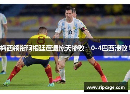 梅西领衔阿根廷遭遇惊天惨败：0-4巴西溃败！